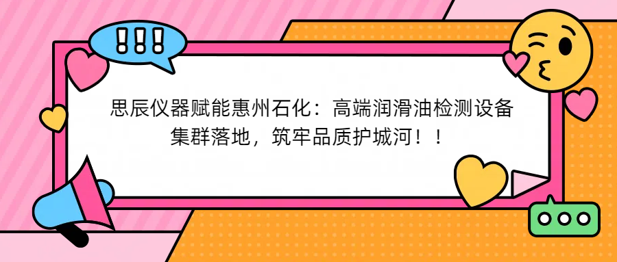 思辰儀器賦能惠州石化：高端潤滑油檢測設(shè)備集群落地，筑牢品質(zhì)護城河！